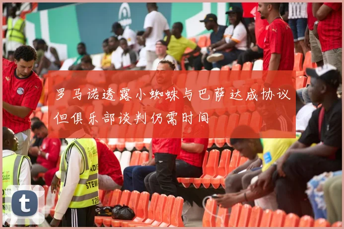 罗马诺透露小蜘蛛与巴萨达成协议但俱乐部谈判仍需时间