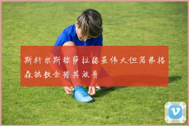 斯科尔斯称萨拉赫虽伟大但若弗格森执教会将其放弃