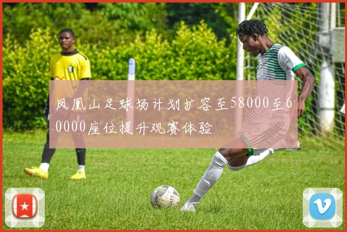 凤凰山足球场计划扩容至58000至60000座位提升观赛体验