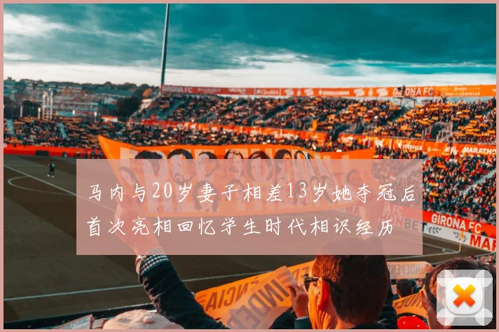 马内与20岁妻子相差13岁她夺冠后首次亮相回忆学生时代相识经历