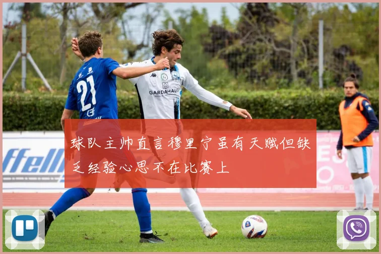球队主帅直言穆里宁虽有天赋但缺乏经验心思不在比赛上