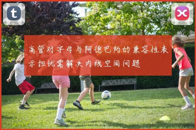 高管对字母与阿德巴约的兼容性表示担忧需解决内线空间问题
