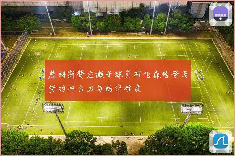 詹姆斯赞左撇子球员布伦森哈登马努的冲击力与防守难度