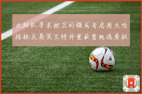 太阳队寻求控卫补强或考虑用杰伦格林交易莫兰特并重获首轮选秀权
