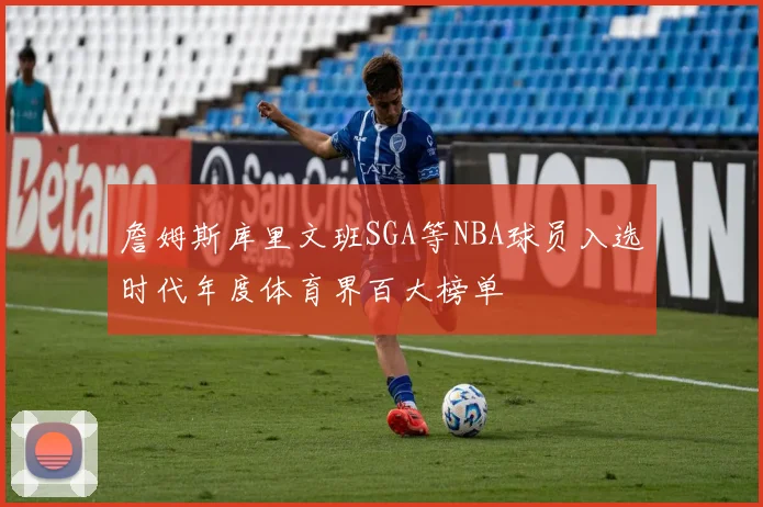 詹姆斯库里文班SGA等NBA球员入选时代年度体育界百大榜单
