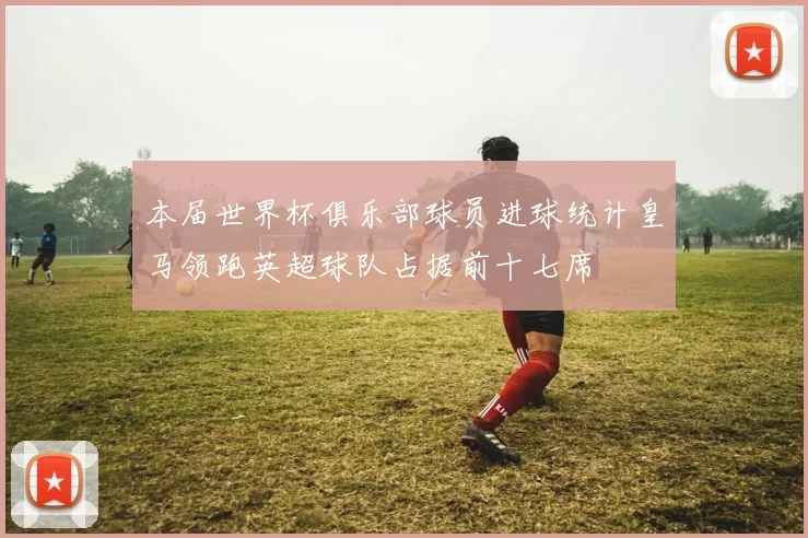 本届世界杯俱乐部球员进球统计皇马领跑英超球队占据前十七席