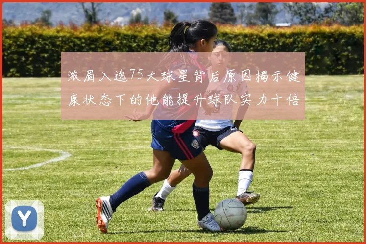 浓眉入选75大球星背后原因揭示健康状态下的他能提升球队实力十倍