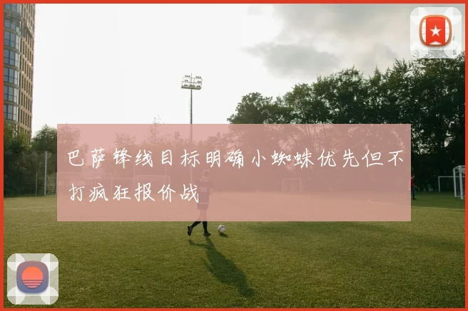 巴萨锋线目标明确小蜘蛛优先但不打疯狂报价战