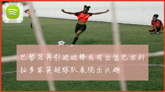 巴黎若再引进边锋或将出售巴尔科拉多家英超球队表现出兴趣