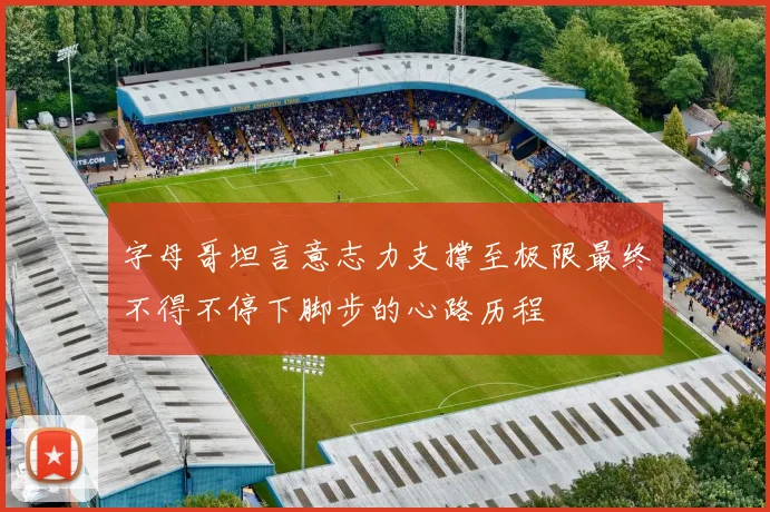 字母哥坦言意志力支撑至极限最终不得不停下脚步的心路历程
