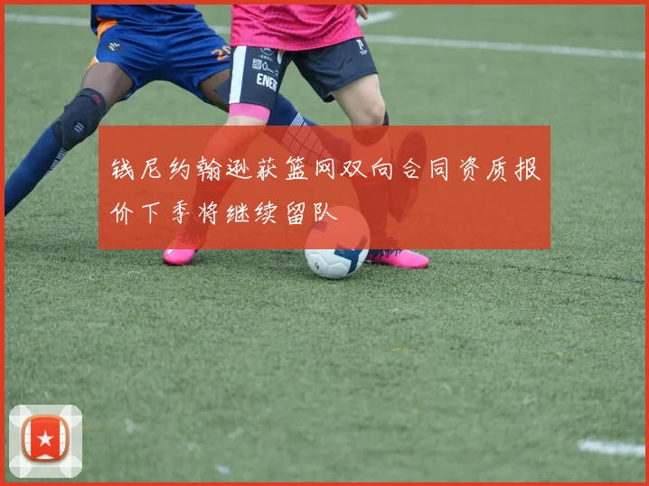 钱尼约翰逊获篮网双向合同资质报价下季将继续留队