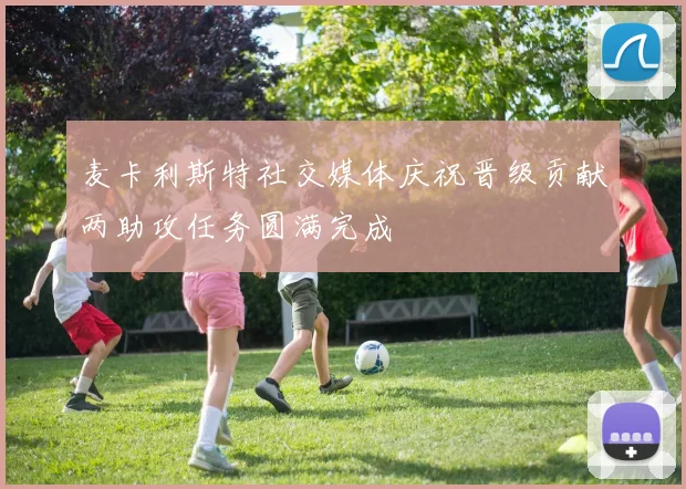 麦卡利斯特社交媒体庆祝晋级贡献两助攻任务圆满完成