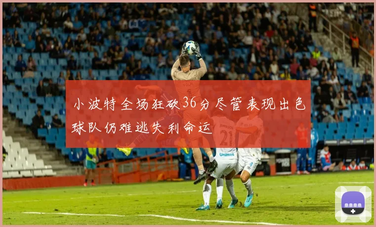 小波特全场狂砍36分尽管表现出色球队仍难逃失利命运