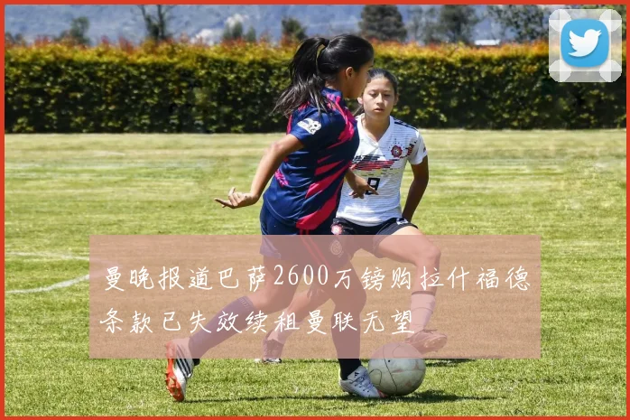 曼晚报道巴萨2600万镑购拉什福德条款已失效续租曼联无望