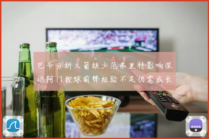 巴爷分析火箭缺少范弗里特影响深远阿门控球前锋经验不足仍需成长
