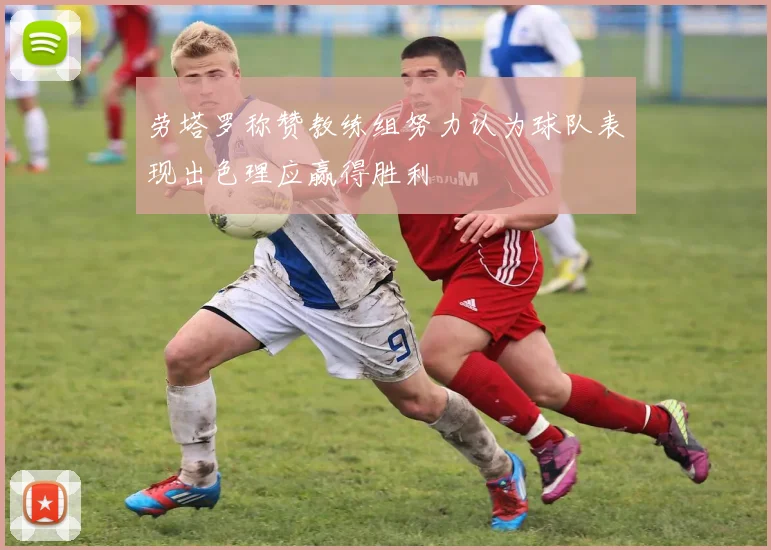 劳塔罗称赞教练组努力认为球队表现出色理应赢得胜利