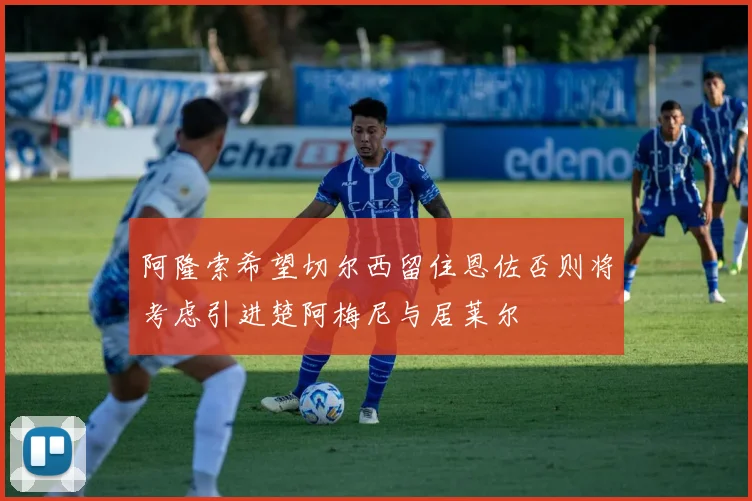 阿隆索希望切尔西留住恩佐否则将考虑引进楚阿梅尼与居莱尔