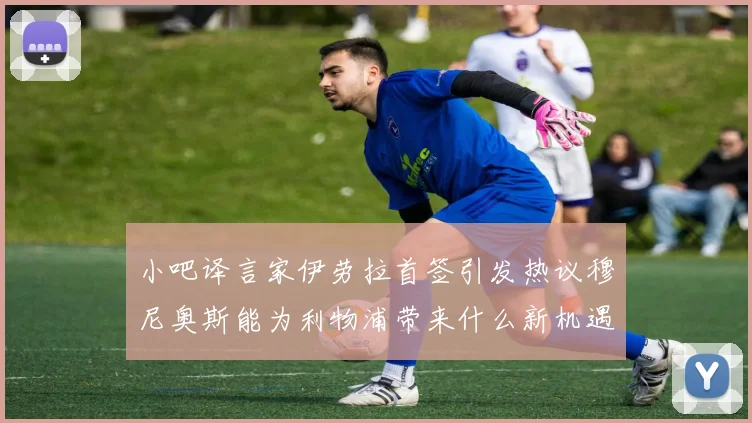 小吧译言家伊劳拉首签引发热议穆尼奥斯能为利物浦带来什么新机遇
