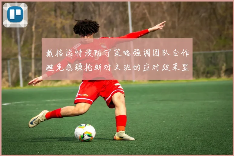 戴格诺特谈防守策略强调团队合作避免急躁抢断对文班的应对效果显著