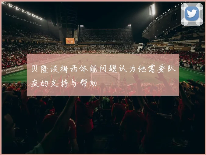 贝隆谈梅西体能问题认为他需要队友的支持与帮助