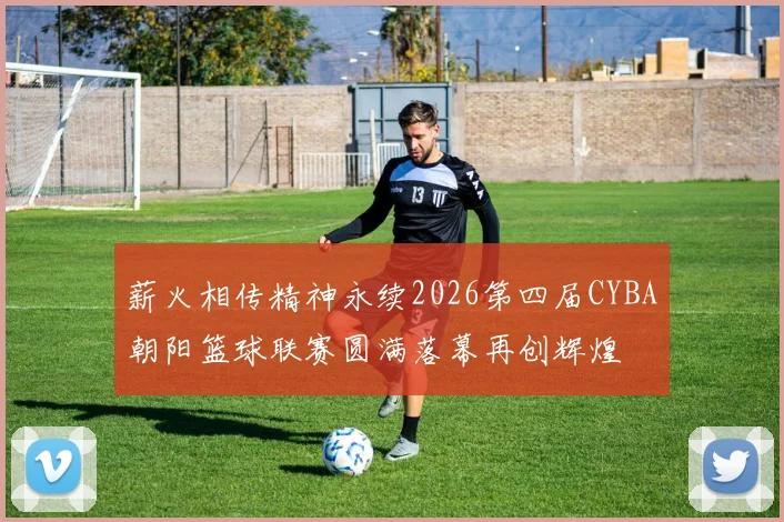 薪火相传精神永续2026第四届CYBA朝阳篮球联赛圆满落幕再创辉煌