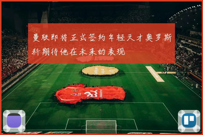 曼联即将正式签约年轻天才奥罗斯科期待他在未来的表现