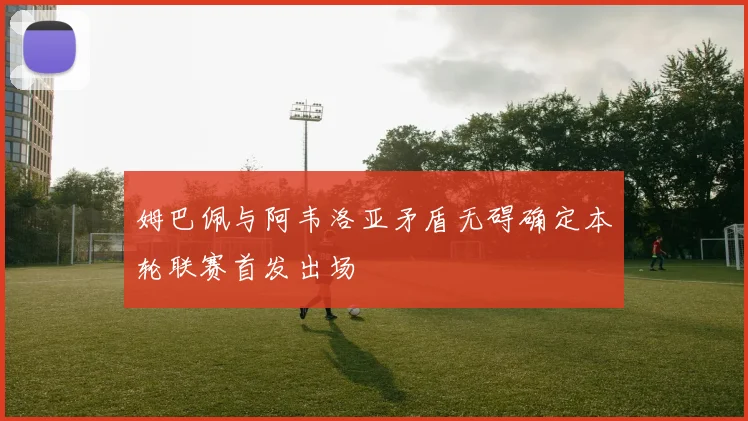 姆巴佩与阿韦洛亚矛盾无碍确定本轮联赛首发出场