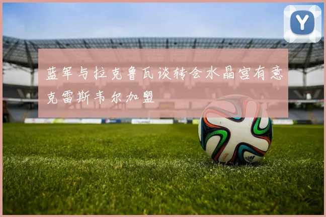 蓝军与拉克鲁瓦谈转会水晶宫有意克雷斯韦尔加盟