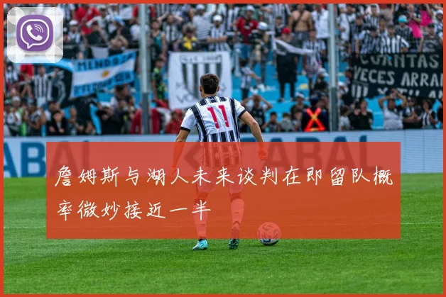 詹姆斯与湖人未来谈判在即留队概率微妙接近一半