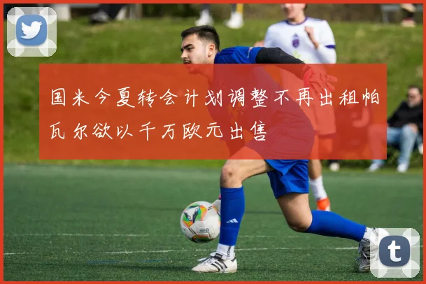 国米今夏转会计划调整不再出租帕瓦尔欲以千万欧元出售