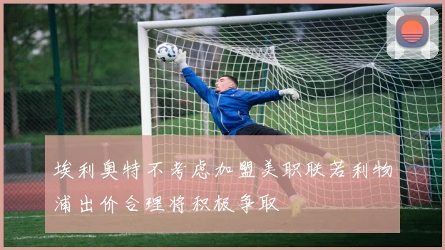 埃利奥特不考虑加盟美职联若利物浦出价合理将积极争取