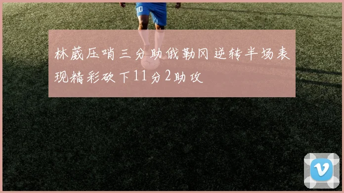 林葳压哨三分助俄勒冈逆转半场表现精彩砍下11分2助攻