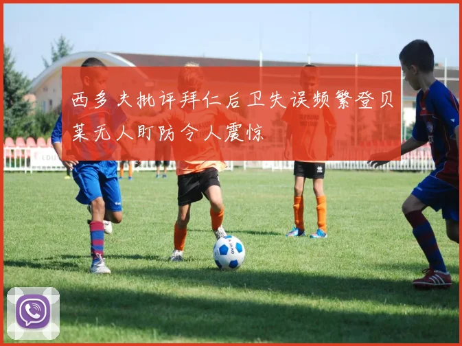西多夫批评拜仁后卫失误频繁登贝莱无人盯防令人震惊