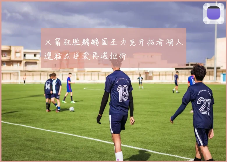 火箭狂胜鹈鹕国王力克开拓者湖人遭猛龙逆袭再遇挫折